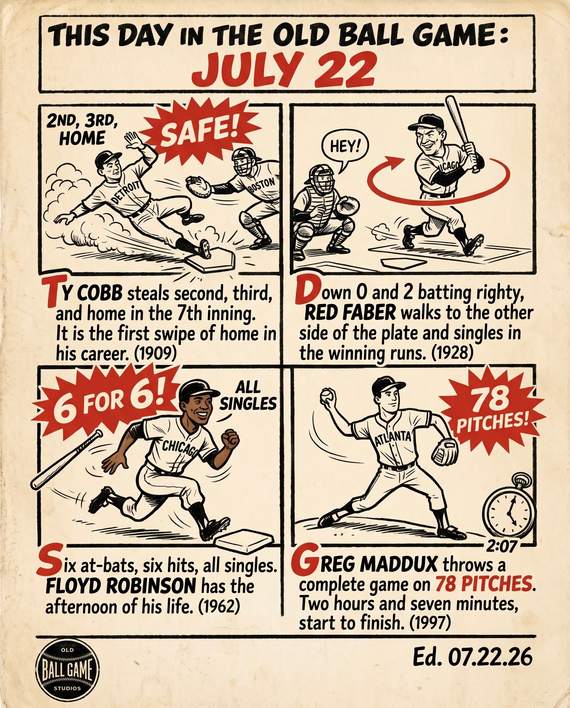 This Day in the Old Ball Game comic strip for July 22: four panels depicting Ty Cobb stealing second, third, and home in the same inning off Harry Wolter in Detroit's 6 to 0 win over Boston for the first steal of home of his career in 1909, switch-hitter Red Faber crossing the plate mid-at-bat to single home two runs from the right side against Wilcy Moore in Chicago's 6 to 4 win at Yankee Stadium in 1928, Floyd Robinson going 6 for 6 with six singles at Fenway Park in a 7 to 3 White Sox win in 1962, and Greg Maddux throwing a 78-pitch complete game against the Cubs at Wrigley Field in 1997.