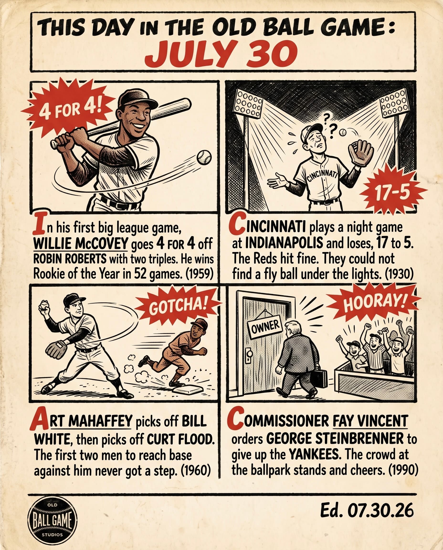 This Day in the Old Ball Game comic strip for July 30: four panels depicting Willie McCovey's 1959 debut at Seals Stadium, four hits in four at-bats off Robin Roberts in borrowed pants; the Reds losing a 1930 night exhibition at Indianapolis 17-5 under floodlights they could not judge a fly ball in; rookie Art Mahaffey picking off three straight Cardinals baserunners in relief at St. Louis in 1960; and Fay Vincent ordering George Steinbrenner to give up control of the Yankees in 1990 as the Yankee Stadium crowd stood and cheered.